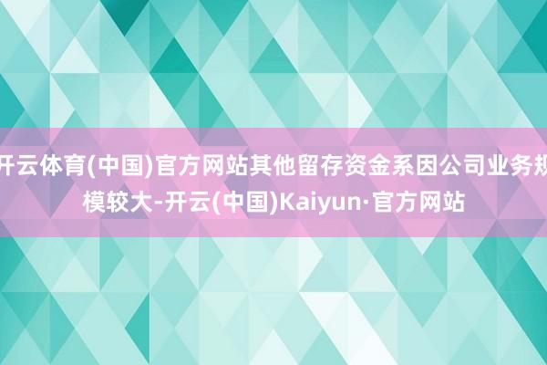 开云体育(中国)官方网站其他留存资金系因公司业务规模较大-开云(中国)Kaiyun·官方网站