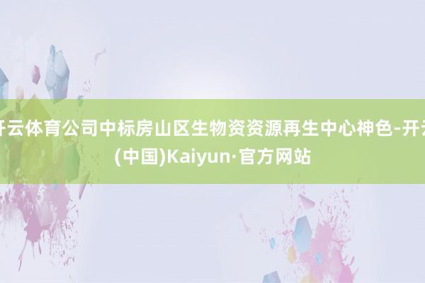 开云体育公司中标房山区生物资资源再生中心神色-开云(中国)Kaiyun·官方网站