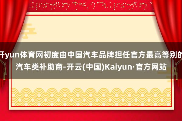 开yun体育网初度由中国汽车品牌担任官方最高等别的汽车类补助商-开云(中国)Kaiyun·官方网站