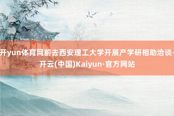 开yun体育网前去西安理工大学开展产学研相助洽谈-开云(中国)Kaiyun·官方网站