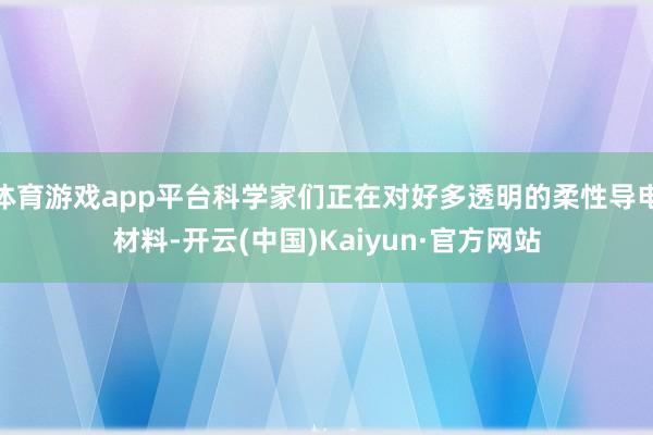 体育游戏app平台科学家们正在对好多透明的柔性导电材料-开云(中国)Kaiyun·官方网站