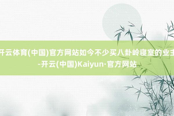 开云体育(中国)官方网站如今不少买八卦岭寝室的业主-开云(中国)Kaiyun·官方网站