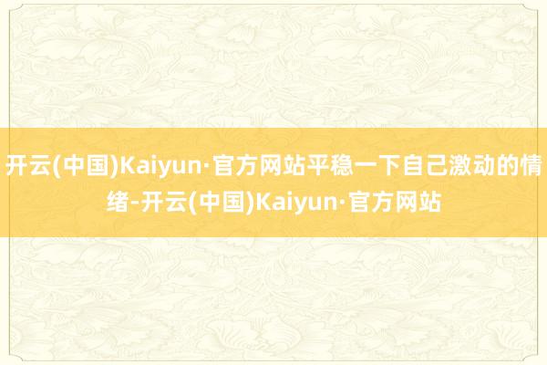 开云(中国)Kaiyun·官方网站平稳一下自己激动的情绪-开云(中国)Kaiyun·官方网站