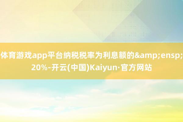 体育游戏app平台纳税税率为利息额的&ensp;20%-开云(中国)Kaiyun·官方网站