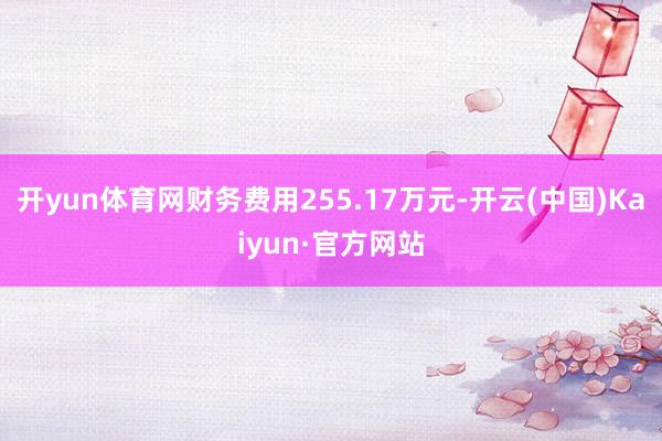 开yun体育网财务费用255.17万元-开云(中国)Kaiyun·官方网站