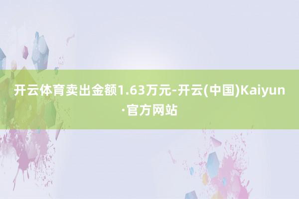 开云体育卖出金额1.63万元-开云(中国)Kaiyun·官方网站