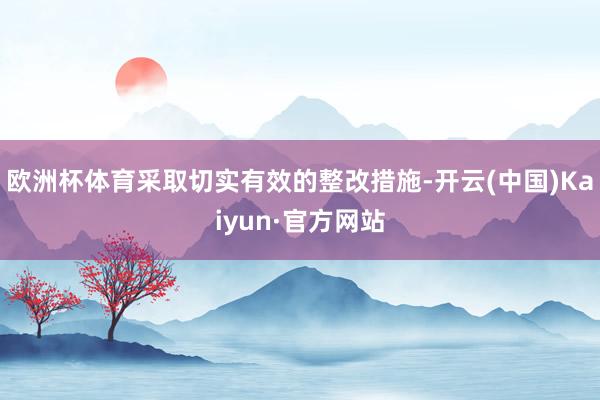 欧洲杯体育采取切实有效的整改措施-开云(中国)Kaiyun·官方网站