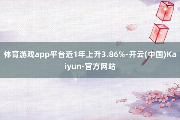 体育游戏app平台近1年上升3.86%-开云(中国)Kaiyun·官方网站