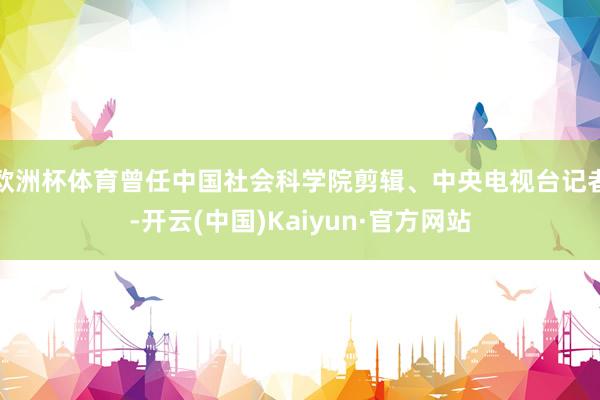 欧洲杯体育曾任中国社会科学院剪辑、中央电视台记者-开云(中国)Kaiyun·官方网站