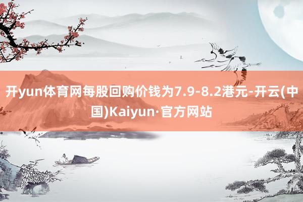 开yun体育网每股回购价钱为7.9-8.2港元-开云(中国)Kaiyun·官方网站