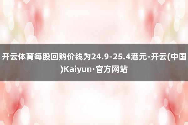 开云体育每股回购价钱为24.9-25.4港元-开云(中国)Kaiyun·官方网站