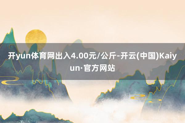 开yun体育网出入4.00元/公斤-开云(中国)Kaiyun·官方网站