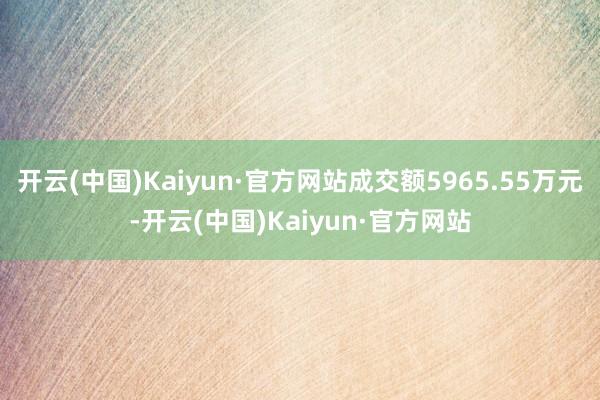 开云(中国)Kaiyun·官方网站成交额5965.55万元-开云(中国)Kaiyun·官方网站