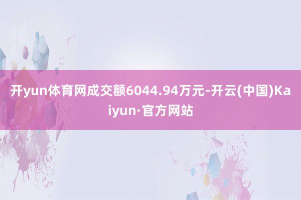 开yun体育网成交额6044.94万元-开云(中国)Kaiyun·官方网站