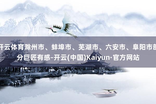 开云体育滁州市、蚌埠市、芜湖市、六安市、阜阳市部分巨匠有感-开云(中国)Kaiyun·官方网站