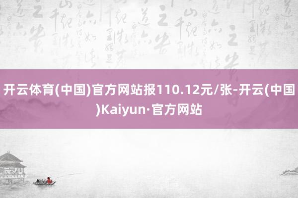 开云体育(中国)官方网站报110.12元/张-开云(中国)Kaiyun·官方网站