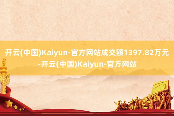 开云(中国)Kaiyun·官方网站成交额1397.82万元-开云(中国)Kaiyun·官方网站