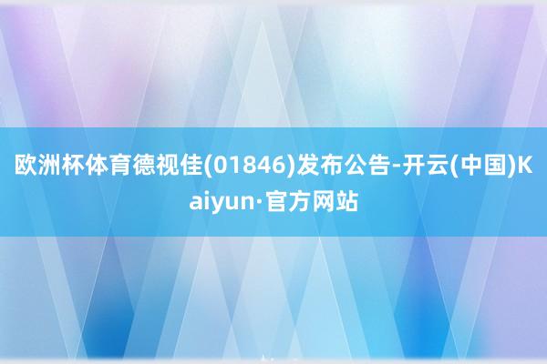 欧洲杯体育德视佳(01846)发布公告-开云(中国)Kaiyun·官方网站