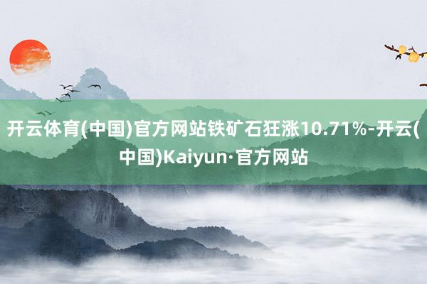 开云体育(中国)官方网站铁矿石狂涨10.71%-开云(中国)Kaiyun·官方网站