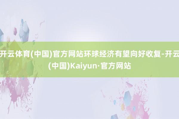 开云体育(中国)官方网站环球经济有望向好收复-开云(中国)Kaiyun·官方网站