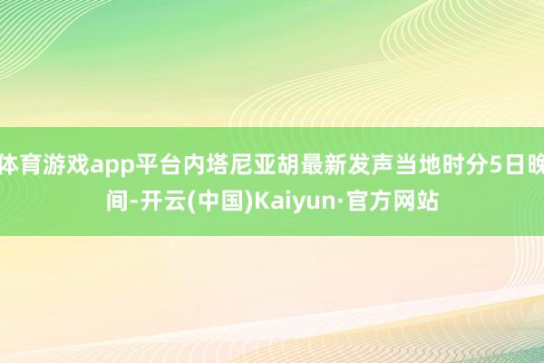 体育游戏app平台内塔尼亚胡最新发声当地时分5日晚间-开云(中国)Kaiyun·官方网站