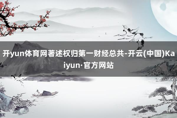 开yun体育网著述权归第一财经总共-开云(中国)Kaiyun·官方网站