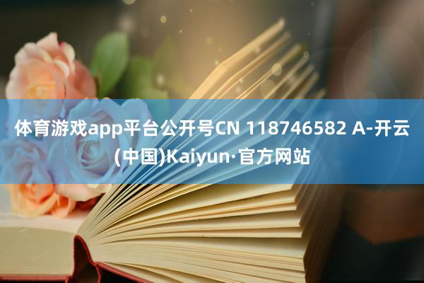 体育游戏app平台公开号CN 118746582 A-开云(中国)Kaiyun·官方网站