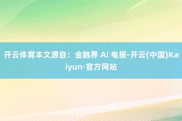 开云体育本文源自：金融界 AI 电报-开云(中国)Kaiyun·官方网站