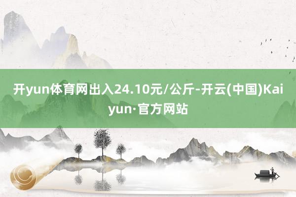 开yun体育网出入24.10元/公斤-开云(中国)Kaiyun·官方网站