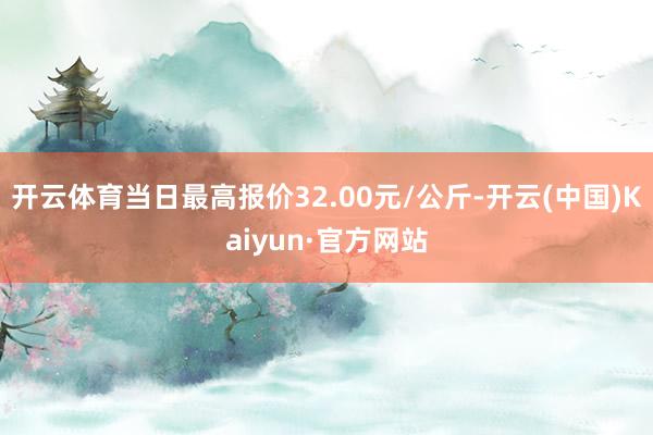 开云体育当日最高报价32.00元/公斤-开云(中国)Kaiyun·官方网站