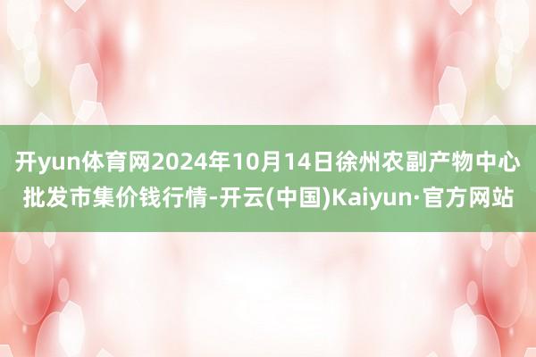 开yun体育网2024年10月14日徐州农副产物中心批发市集价钱行情-开云(中国)Kaiyun·官方网站