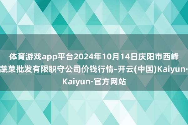 体育游戏app平台2024年10月14日庆阳市西峰西郊瓜果蔬菜批发有限职守公司价钱行情-开云(中国)Kaiyun·官方网站