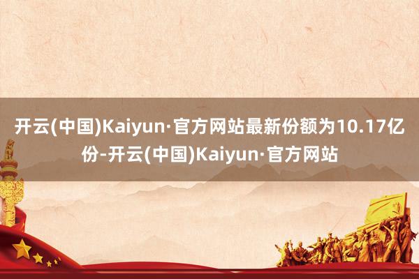 开云(中国)Kaiyun·官方网站最新份额为10.17亿份-开云(中国)Kaiyun·官方网站