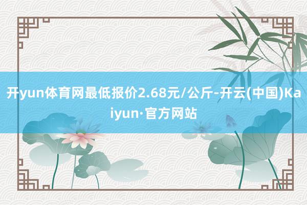 开yun体育网最低报价2.68元/公斤-开云(中国)Kaiyun·官方网站