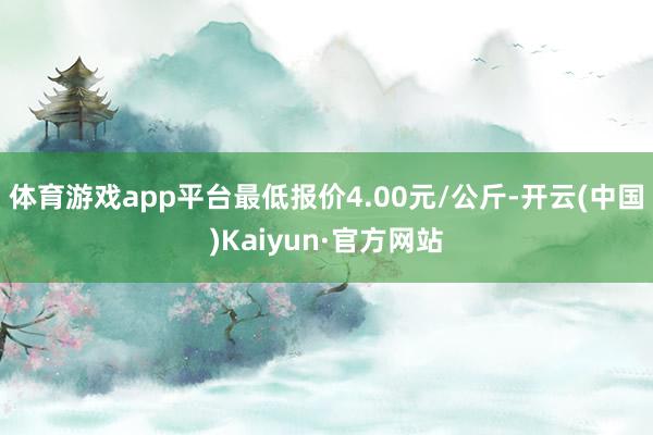 体育游戏app平台最低报价4.00元/公斤-开云(中国)Kaiyun·官方网站