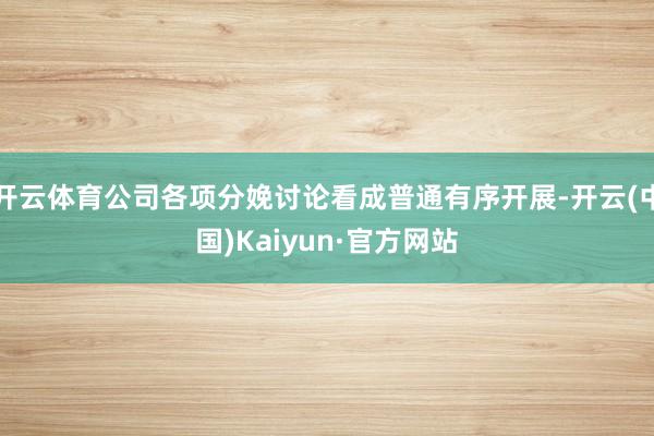 开云体育公司各项分娩讨论看成普通有序开展-开云(中国)Kaiyun·官方网站