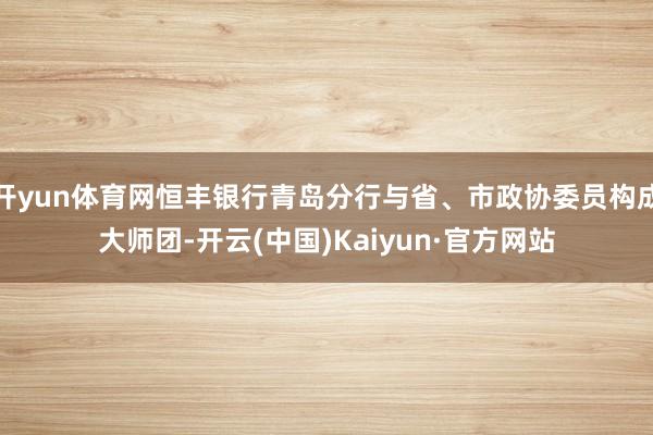 开yun体育网恒丰银行青岛分行与省、市政协委员构成大师团-开云(中国)Kaiyun·官方网站