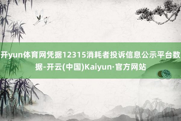 开yun体育网凭据12315消耗者投诉信息公示平台数据-开云(中国)Kaiyun·官方网站