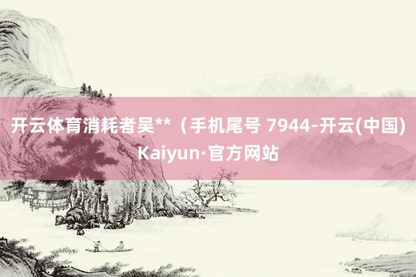 开云体育消耗者吴**（手机尾号 7944-开云(中国)Kaiyun·官方网站