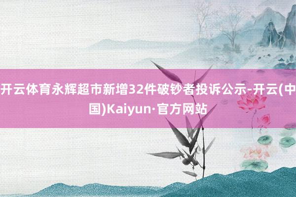 开云体育永辉超市新增32件破钞者投诉公示-开云(中国)Kaiyun·官方网站