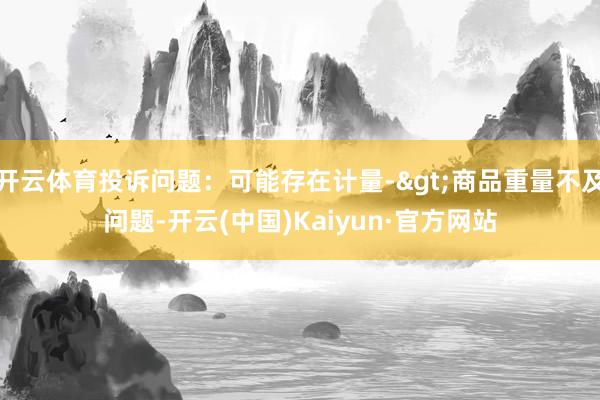 开云体育投诉问题：可能存在计量->商品重量不及问题-开云(中国)Kaiyun·官方网站