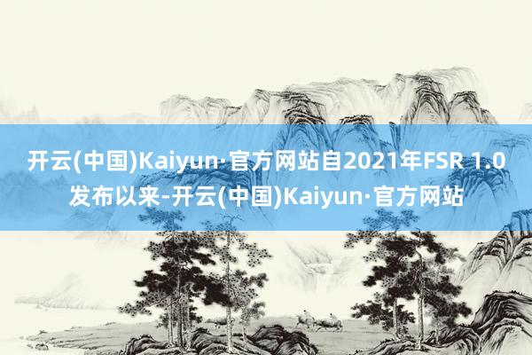 开云(中国)Kaiyun·官方网站自2021年FSR 1.0发布以来-开云(中国)Kaiyun·官方网站