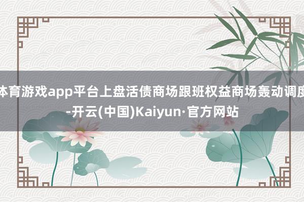 体育游戏app平台上盘活债商场跟班权益商场轰动调度-开云(中国)Kaiyun·官方网站