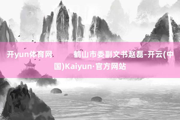 开yun体育网          鹤山市委副文书赵磊-开云(中国)Kaiyun·官方网站