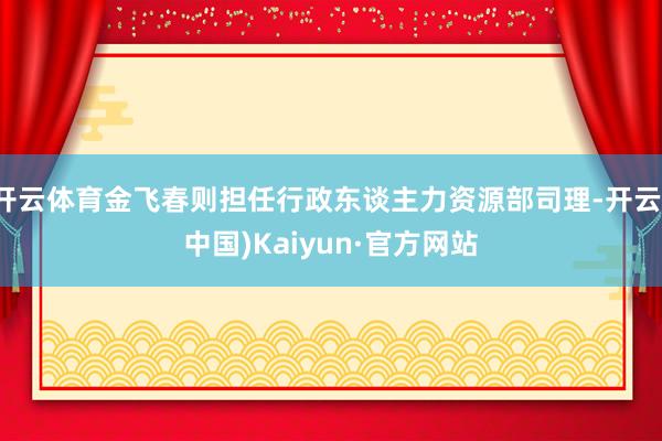 开云体育金飞春则担任行政东谈主力资源部司理-开云(中国)Kaiyun·官方网站