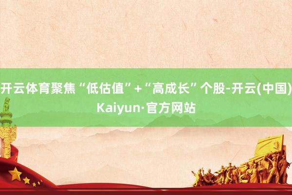 开云体育聚焦“低估值”+“高成长”个股-开云(中国)Kaiyun·官方网站