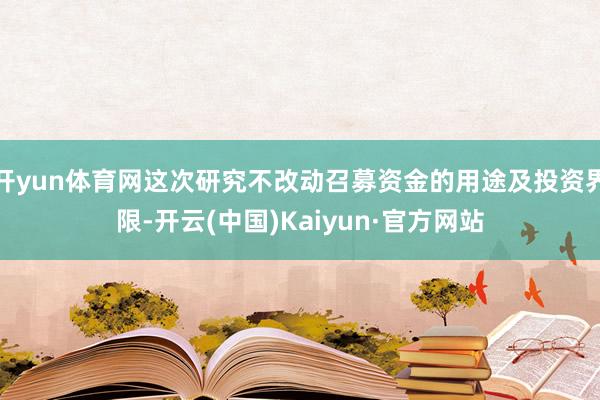 开yun体育网这次研究不改动召募资金的用途及投资界限-开云(中国)Kaiyun·官方网站