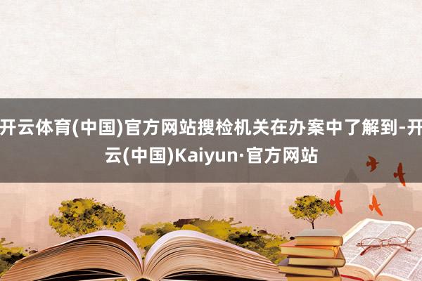 开云体育(中国)官方网站搜检机关在办案中了解到-开云(中国)Kaiyun·官方网站