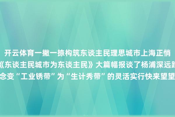 开云体育一撇一捺构筑东谈主民理思城市上海正悄然盛开新的精彩第一集《东谈主民城市为东谈主民》大篇幅报谈了杨浦深远践行东谈主民城市理念变“工业锈带”为“生计秀带”的灵活实行快来望望阿拉杨浦的镜头！11月12日央视《新闻联播》报谈了记载片的播出预报并援用了杨浦滨江的画面百年前东西方时髦在这里消失碰撞夙昔远东最大火力发电厂杨树浦发电厂的两根“大烟囱”成为东谈主们插足上海的“地标”也曾的远东最大制皂厂如今的