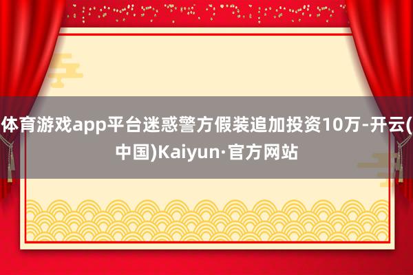 体育游戏app平台迷惑警方假装追加投资10万-开云(中国)Kaiyun·官方网站